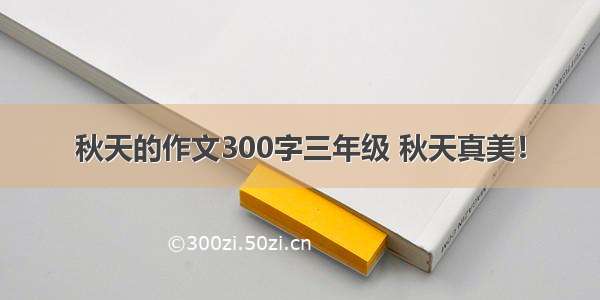 秋天的作文300字三年级 秋天真美！