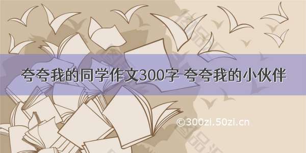 夸夸我的同学作文300字 夸夸我的小伙伴