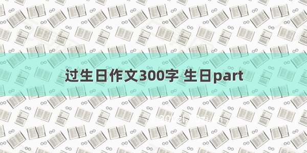 过生日作文300字 生日part