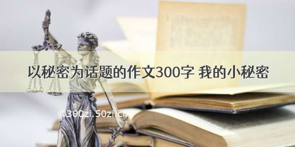 以秘密为话题的作文300字 我的小秘密