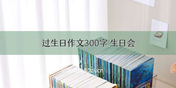 过生日作文300字 生日会