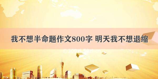 我不想半命题作文800字 明天我不想退缩