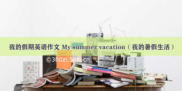 我的假期英语作文 My summer vacation（我的暑假生活）