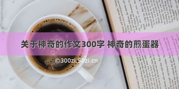 关于神奇的作文300字 神奇的煎蛋器