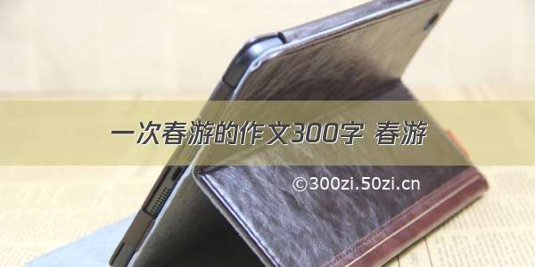 一次春游的作文300字 春游