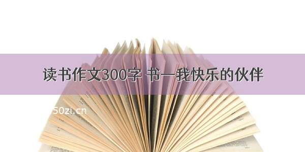 读书作文300字 书—我快乐的伙伴