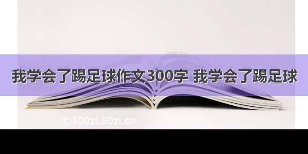 我学会了踢足球作文300字 我学会了踢足球