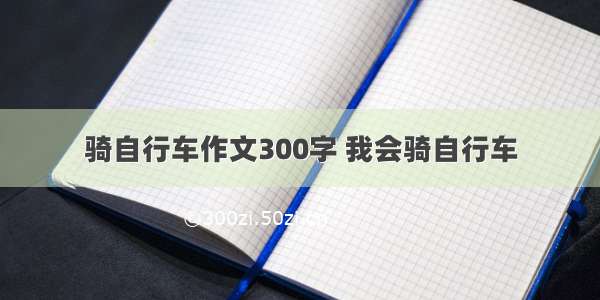 骑自行车作文300字 我会骑自行车