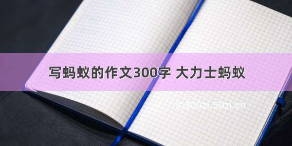 写蚂蚁的作文300字 大力士蚂蚁