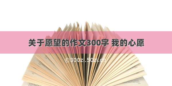 关于愿望的作文300字 我的心愿