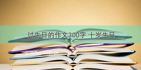 过生日的作文300字 十岁生日