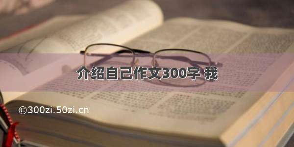 介绍自己作文300字 我