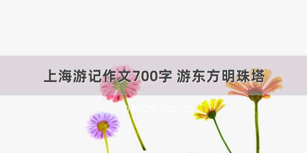 上海游记作文700字 游东方明珠塔