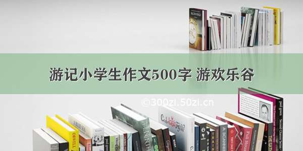 游记小学生作文500字 游欢乐谷