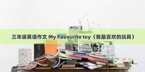 三年级英语作文 My Favourite toy（我最喜欢的玩具）