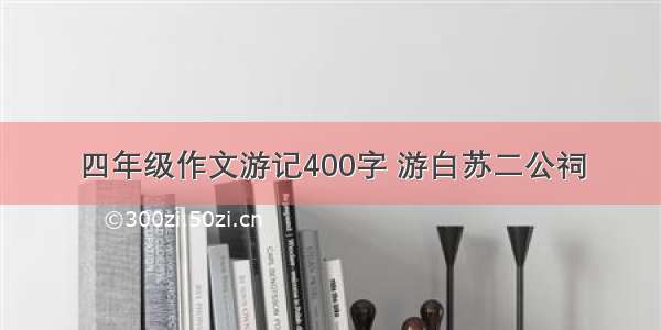 四年级作文游记400字 游白苏二公祠