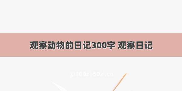 观察动物的日记300字 观察日记