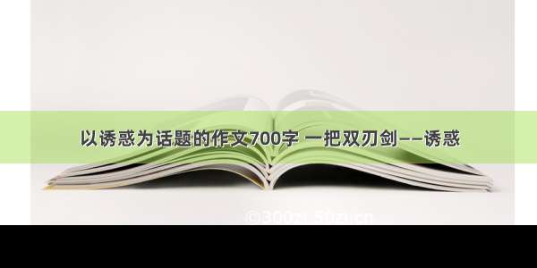 以诱惑为话题的作文700字 一把双刃剑——诱惑