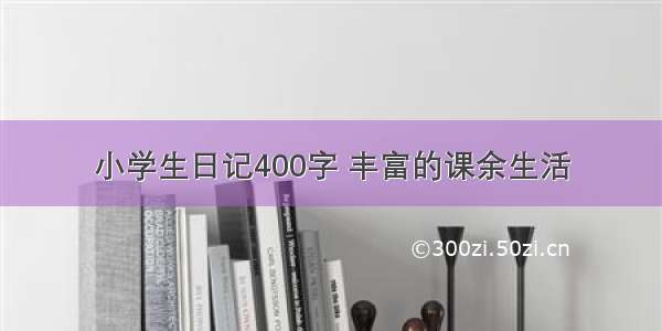 小学生日记400字 丰富的课余生活