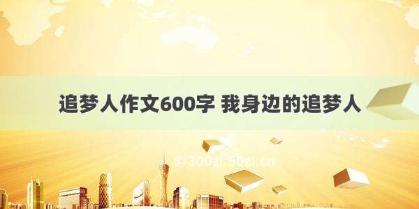 追梦人作文600字 我身边的追梦人