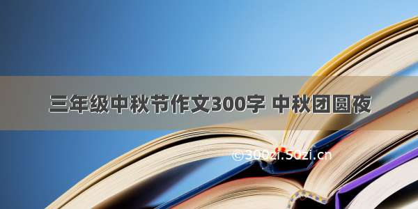 三年级中秋节作文300字 中秋团圆夜