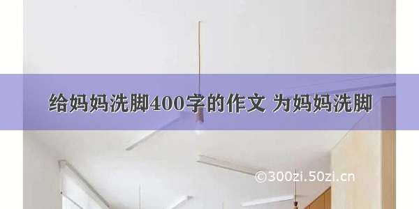 给妈妈洗脚400字的作文 为妈妈洗脚