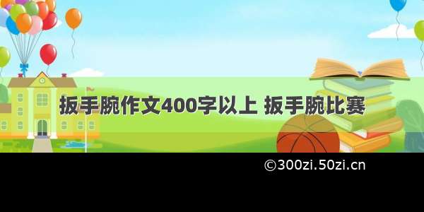 扳手腕作文400字以上 扳手腕比赛