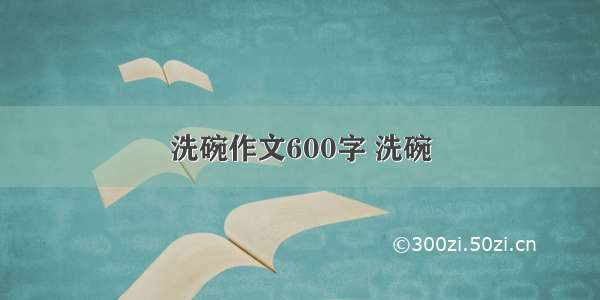 洗碗作文600字 洗碗