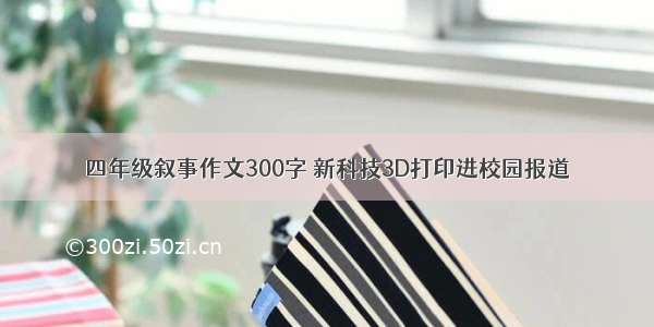 四年级叙事作文300字 新科技3D打印进校园报道