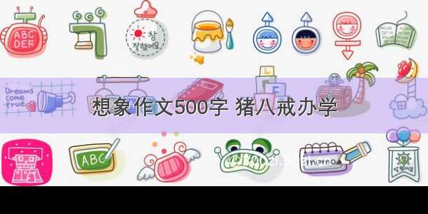 想象作文500字 猪八戒办学