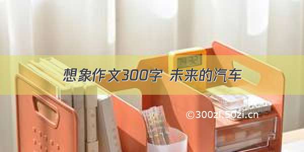 想象作文300字 未来的汽车