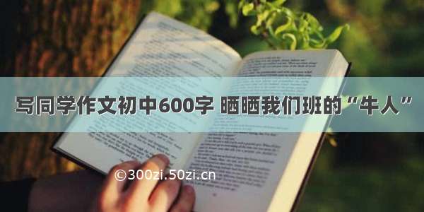 写同学作文初中600字 晒晒我们班的“牛人”