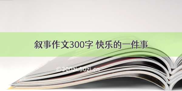 叙事作文300字 快乐的一件事