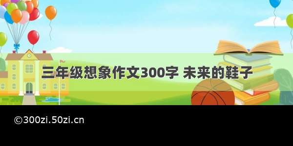 三年级想象作文300字 未来的鞋子