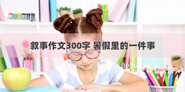 叙事作文300字 暑假里的一件事