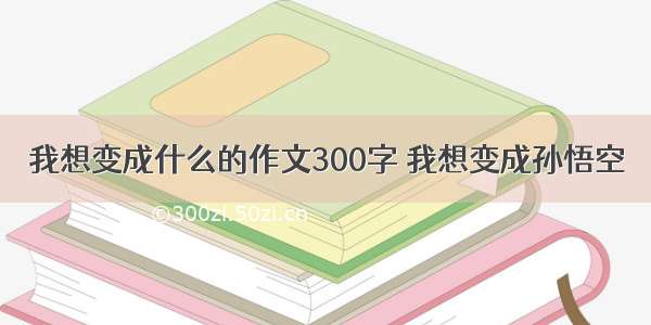 我想变成什么的作文300字 我想变成孙悟空