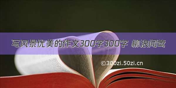 写风景优美的作文300字300字 柳浪闻莺