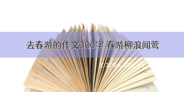 去春游的作文300字 春游柳浪闻莺