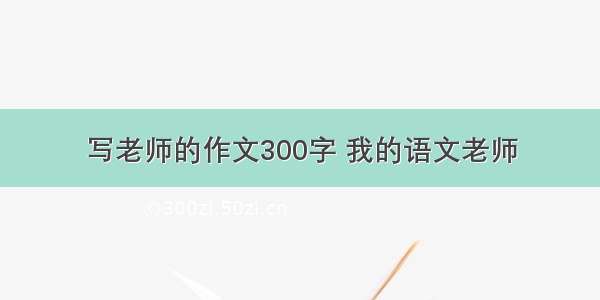 写老师的作文300字 我的语文老师