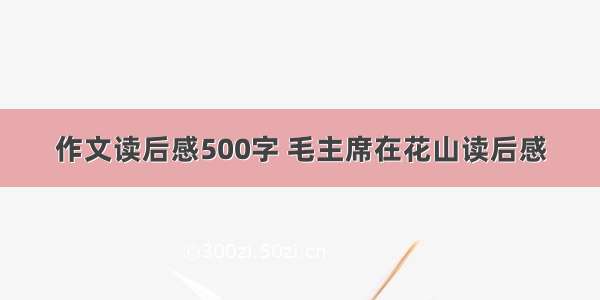 作文读后感500字 毛主席在花山读后感