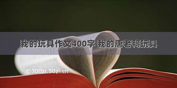 我的玩具作文400字 我的唐老鸭玩具