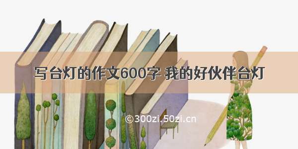 写台灯的作文600字 我的好伙伴台灯