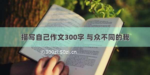 描写自己作文300字 与众不同的我