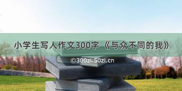 小学生写人作文300字 《与众不同的我》