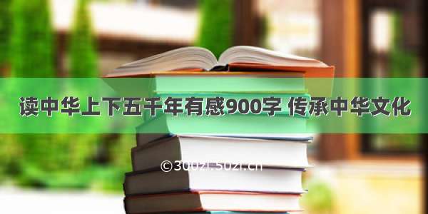读中华上下五千年有感900字 传承中华文化