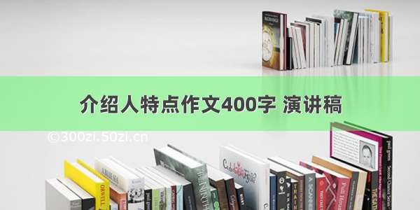 介绍人特点作文400字 演讲稿