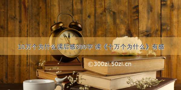 10万个为什么读后感300字 读《十万个为什么》有感