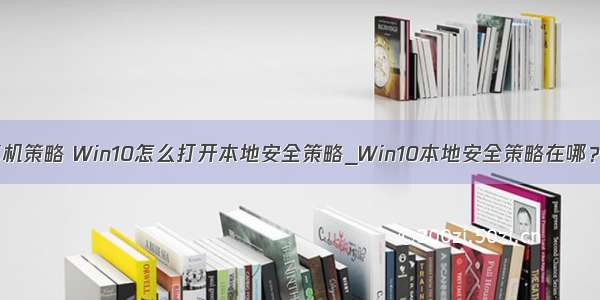 win10本机计算机策略 Win10怎么打开本地安全策略_Win10本地安全策略在哪？-192路由网...