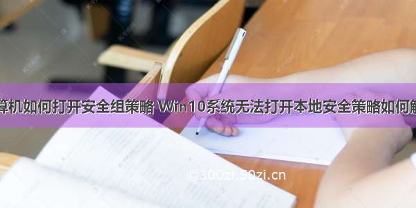 计算机如何打开安全组策略 Win10系统无法打开本地安全策略如何解决