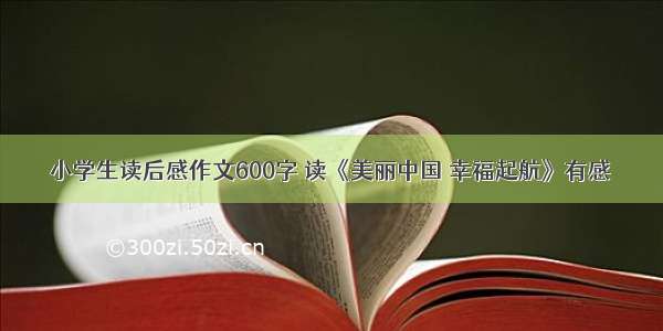 小学生读后感作文600字 读《美丽中国 幸福起航》有感